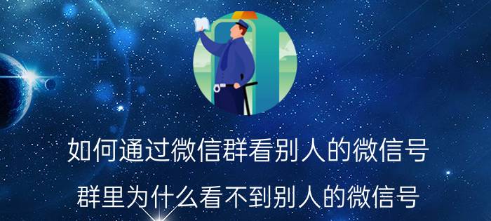 如何通过微信群看别人的微信号 群里为什么看不到别人的微信号？